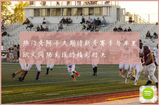 热门秀阿卡夫期待新秀赛季与库里欧文同场竞技的精彩对决