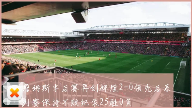 詹姆斯季后赛再创辉煌2-0领先后系列赛保持不败纪录25胜0负