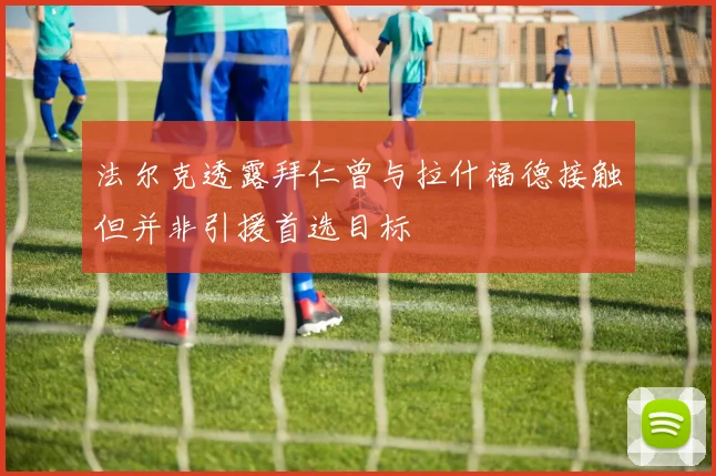 法尔克透露拜仁曾与拉什福德接触但并非引援首选目标