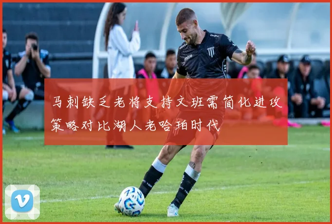 马刺缺乏老将支持文班需简化进攻策略对比湖人老哈珀时代