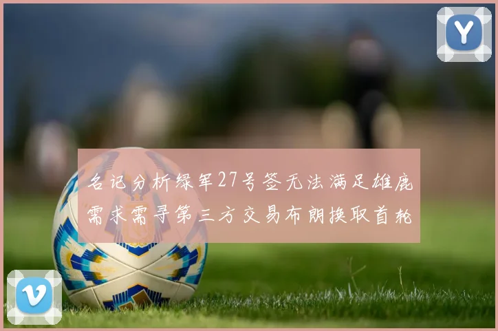 名记分析绿军27号签无法满足雄鹿需求需寻第三方交易布朗换取首轮签