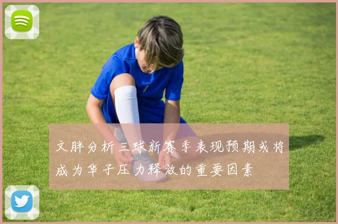 文胖分析三球新赛季表现预期或将成为华子压力释放的重要因素