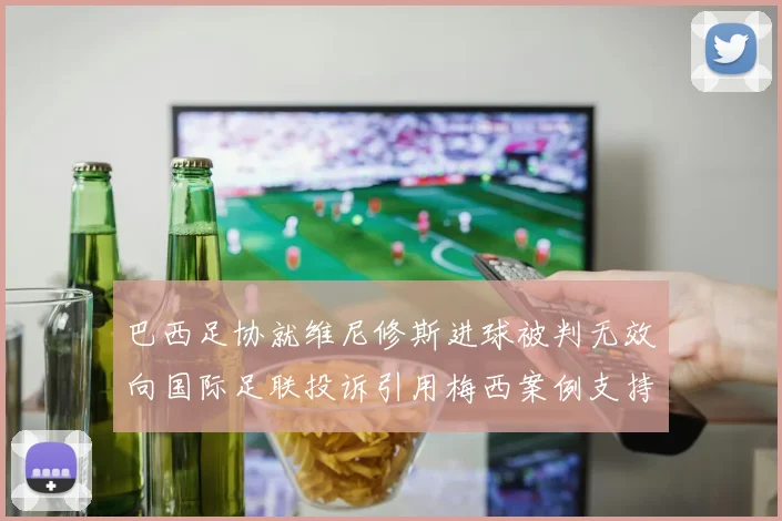 巴西足协就维尼修斯进球被判无效向国际足联投诉引用梅西案例支持