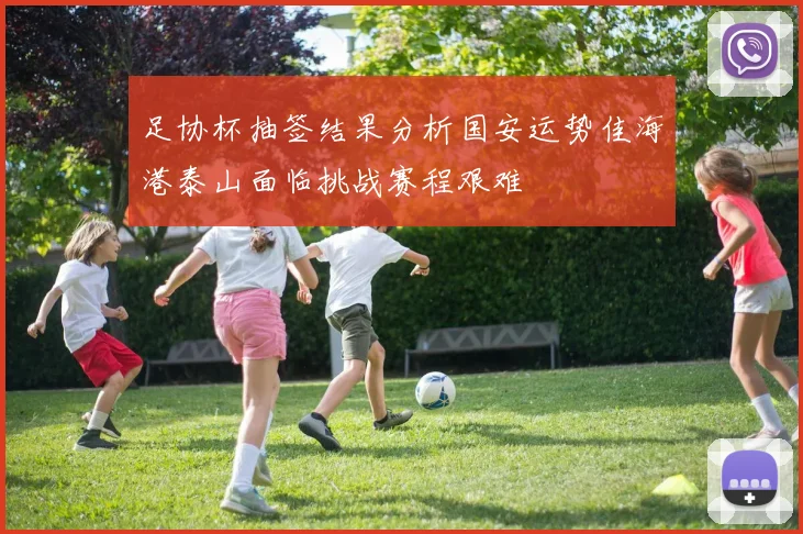 足协杯抽签结果分析国安运势佳海港泰山面临挑战赛程艰难