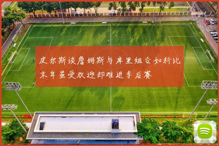 皮尔斯谈詹姆斯与库里组合如科比末年虽受欢迎却难进季后赛