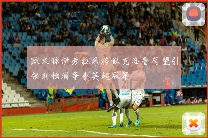 欧文称伊劳拉风格似克洛普有望引领利物浦争夺英超冠军