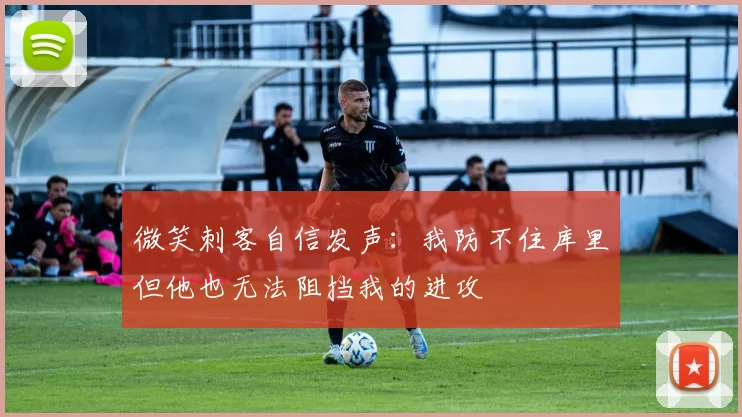 微笑刺客自信发声：我防不住库里但他也无法阻挡我的进攻