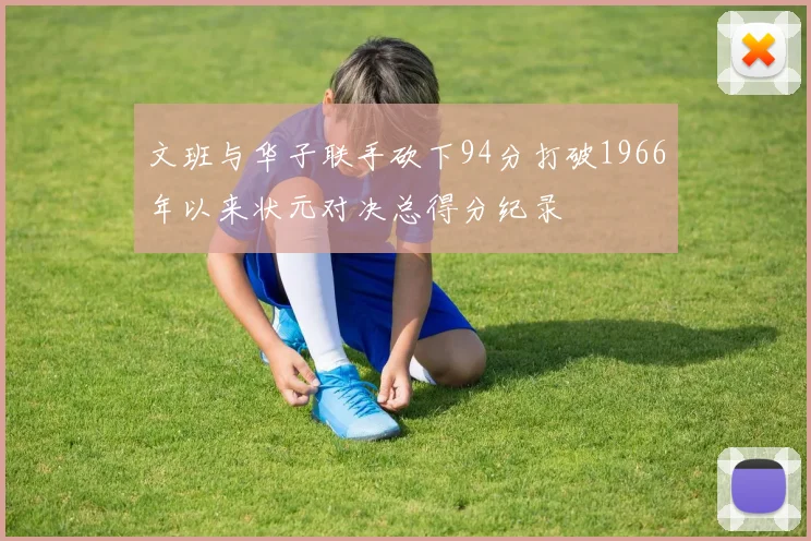 文班与华子联手砍下94分打破1966年以来状元对决总得分纪录