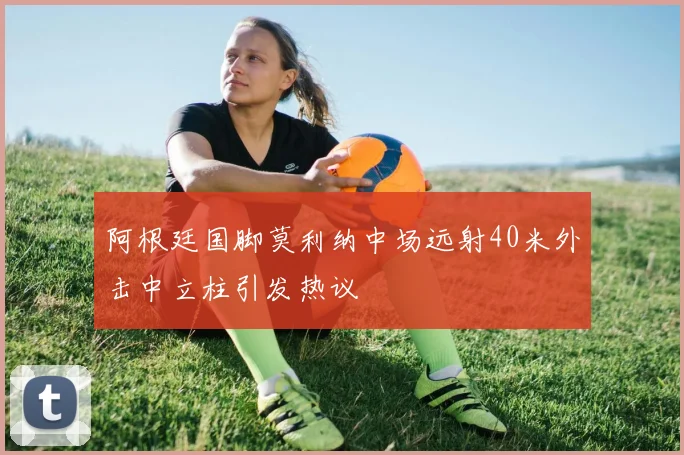 阿根廷国脚莫利纳中场远射40米外击中立柱引发热议