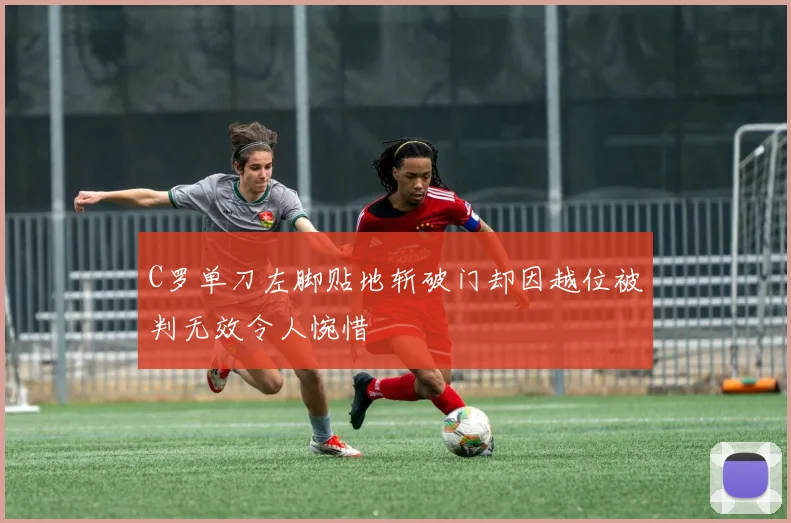 C罗单刀左脚贴地斩破门却因越位被判无效令人惋惜