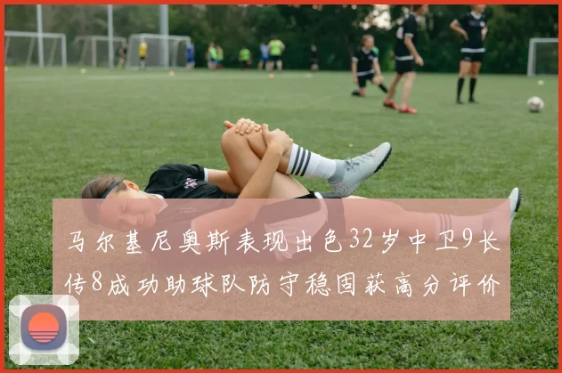 马尔基尼奥斯表现出色32岁中卫9长传8成功助球队防守稳固获高分评价