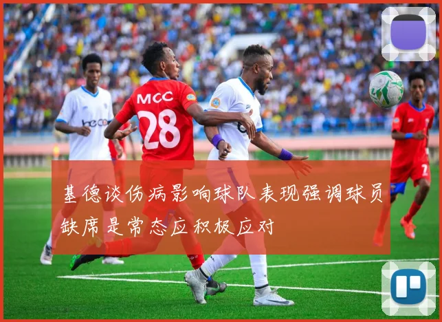 基德谈伤病影响球队表现强调球员缺席是常态应积极应对