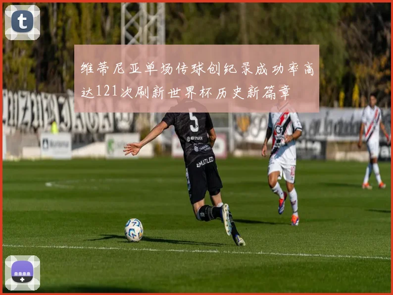 维蒂尼亚单场传球创纪录成功率高达121次刷新世界杯历史新篇章
