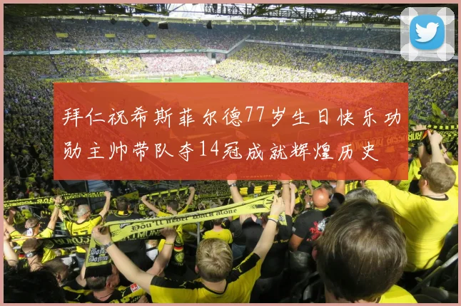 拜仁祝希斯菲尔德77岁生日快乐功勋主帅带队夺14冠成就辉煌历史