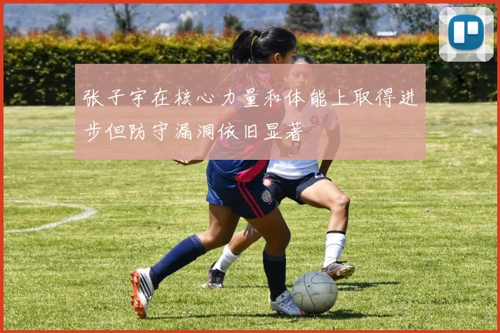 张子宇在核心力量和体能上取得进步但防守漏洞依旧显著