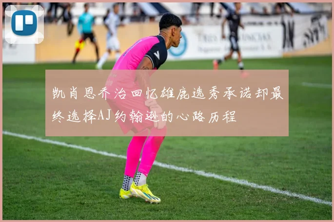凯肖恩乔治回忆雄鹿选秀承诺却最终选择AJ约翰逊的心路历程