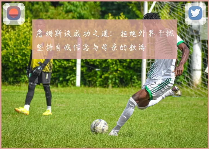 詹姆斯谈成功之道：拒绝外界干扰坚持自我信念与母亲的教诲