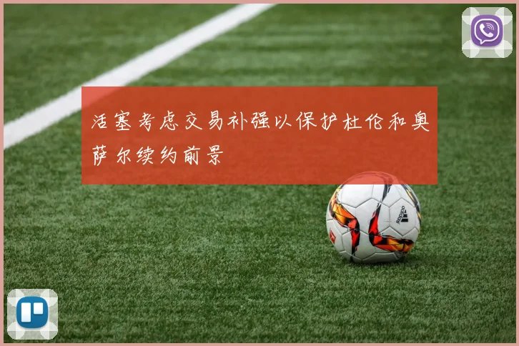 活塞考虑交易补强以保护杜伦和奥萨尔续约前景